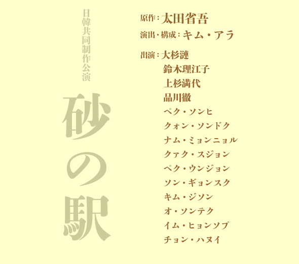 日韓共同制作公演 　砂の駅　原作：太田省吾、演出・構成：キム・アラ、出演：大杉漣、鈴木理江子、上杉満代、品川徹、ペク・ソンヒ、クォン・ソンドク、ナム・ミョンニョル、クァク・スジョン、 ペク・ウンジョン、ソン・ギョンスク、キム・ジソン、オ・ソンテク、 イム・ヒョンソプ、チョン・ハヌイ 